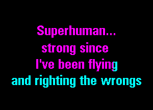 Superhuman...
strong since

I've been flying
and righting the wrongs