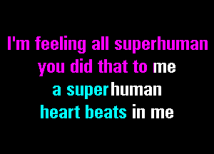 I'm feeling all superhuman
you did that to me
a superhuman
heart beats in me