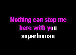 Nothing can stop me

here with you
superhuman