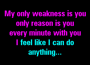 My only weakness is you
only reason is you

every minute with you
I feel like I can do
anything...