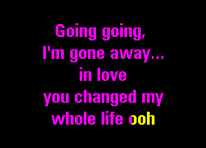Going going,
I'm gone away...

in love
you changed my
whole life ooh