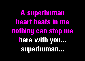 A superhuman
heart beats in me
nothing can stop me
here with you...
superhuman...