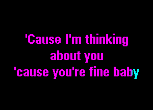 'Cause I'm thinking

about you
'cause you're fine baby