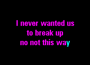 I never wanted us

to break up
no not this way
