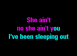 She ain't

no she ain't you
I've been sleeping out