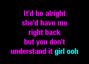 It'd be alright
she'd have me

right back
but you don't
understand it girl ooh