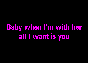 Baby when I'm with her

all I want is you