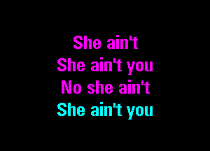 She ain't
She ain't you

No she ain't
She ain't you