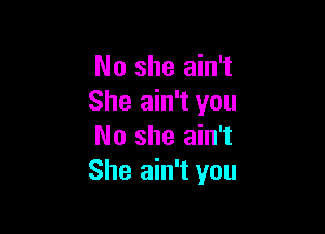 No she ain't
She ain't you

No she ain't
She ain't you