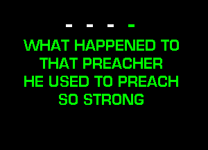 WHAT HAPPENED TO
THAT PREACHER
HE USED TO PREACH
SO STRONG