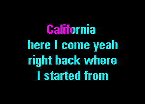 California
here I come yeah

right back where
I started from