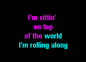 I'm sittin'
on top

of the world
I'm rolling along