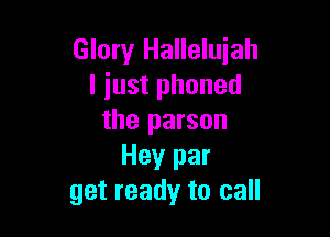 Glory Hallelujah
I just phoned

the parson
Hey par
get ready to call