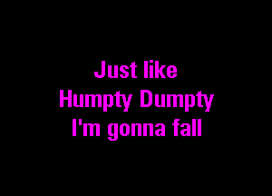Just like

Humpty Dumpty
I'm gonna fall