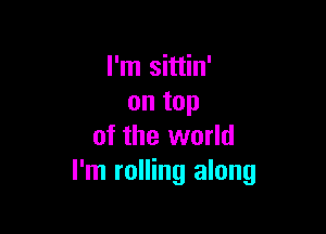 I'm sittin'
on top

of the world
I'm rolling along