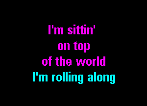 I'm sittin'
on top

of the world
I'm rolling along