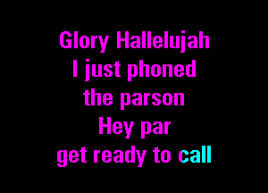 Glory Hallelujah
I just phoned

the parson
Hey par
get ready to call