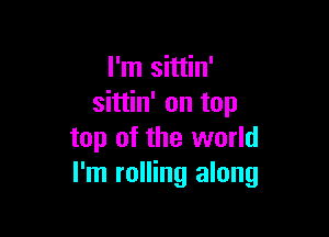 I'm sittin'
sittin' on top

top of the world
I'm rolling along