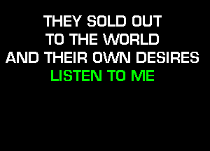 THEY SOLD OUT
TO THE WORLD
AND THEIR OWN DESIRES
LISTEN TO ME