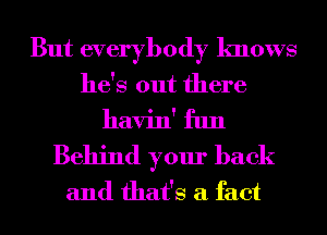 But everybody knows
he's out there
havin' fun
Behind your back
and that's a fact