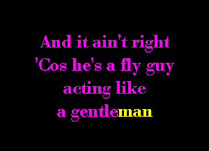 And it ain't right
'Cos he's a fly guy

aciing like
a gentleman