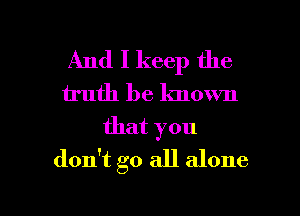 And I keep the
truth be known
that you
don't go all alone

g