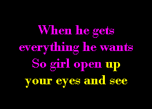 When he gets
everything he wants
So girl open up

your eyes 811d see