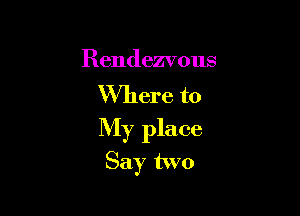 Rendezvous

Where to

My place

Say two