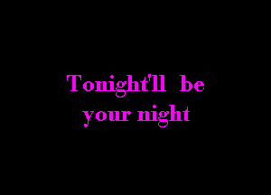 Tonight'll be

your night