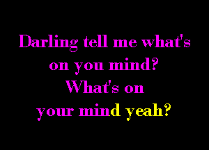 Darling tell me What's
on you mind?
What's on
your mind yeah?