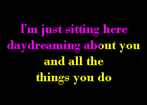 I'm just sitting here
daydreaming about you
and all the
things you do