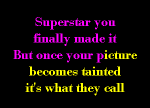 Superstar you
iinally made it

But once your picture
becomes tainted
it's What they call