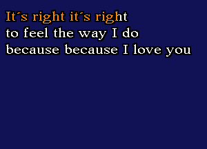 It's right it's right
to feel the way I do
because because I love you