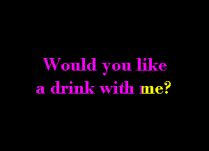 W ould you like

a drink With me?