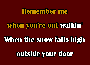 Remember me

when you're out walkin'

1When the snow falls high

outside your door
