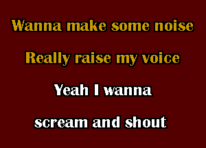 Wanna make some noise
Really raise my voice
Veah I wanna

scream and shout
