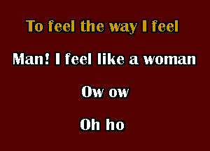 To feel the way I feel

Man! I feel like a woman
0w ow

0h ho