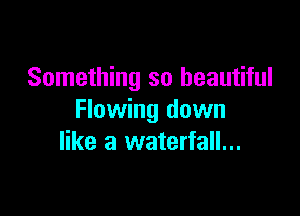 Something so beautiful

Flowing down
like a waterfall...