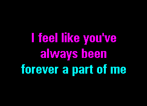 I feel like you've

always been
forever 8 part of me