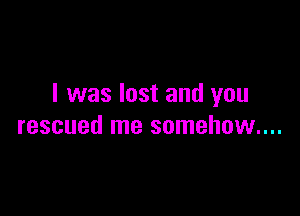 I was lost and you

rescued me somehow...