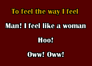 To feel the way I feel

Man! I feel like a woman
H00!

Oww! 0ww!