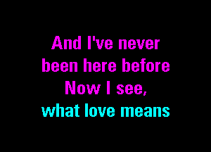 And I've never
been here before

Now I see.
what love means