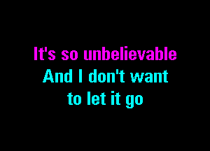 It's so unbelievable

And I don't want
to let it go