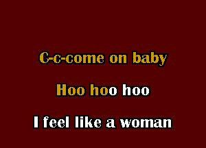 C-c-come on baby

H00 hoo hoo

I feel like a woman