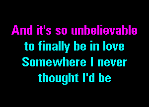 And it's so unbelievable
to finally he in love

Somewhere I never
thought I'd be