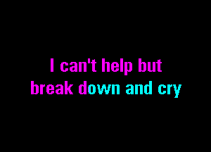 I can't help but

break down and cry