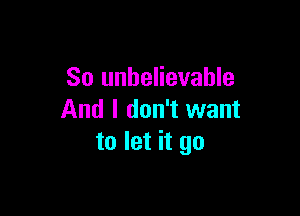 So unbelievable

And I don't want
to let it go