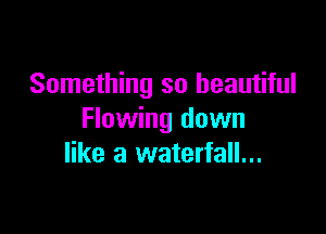 Something so beautiful

Flowing down
like a waterfall...