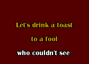 Let's drink a toast

to a fool

who couldn't see