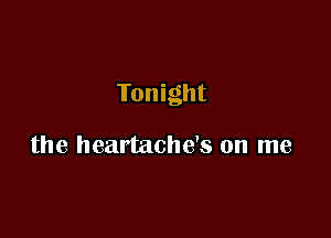 Tonight

the heartache's on me